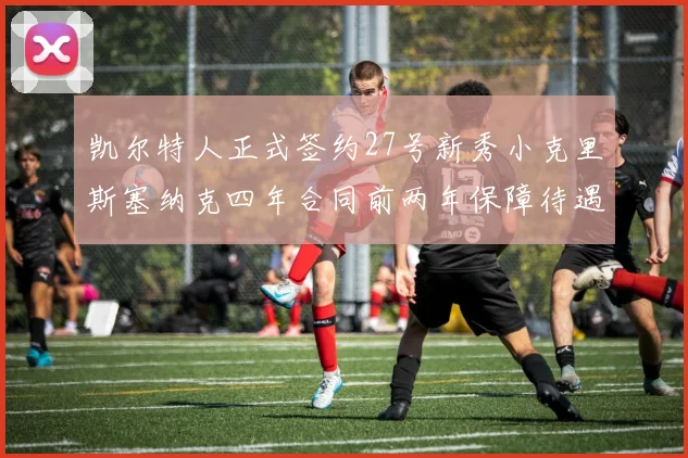 凯尔特人正式签约27号新秀小克里斯塞纳克四年合同前两年保障待遇明确