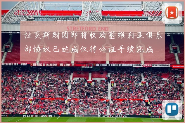 拉莫斯财团即将收购塞维利亚俱乐部协议已达成仅待公证手续完成