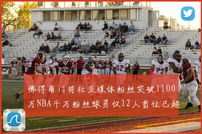 佛得角门将社交媒体粉丝突破1100万NBA千万粉丝球员仅12人首位已超亿