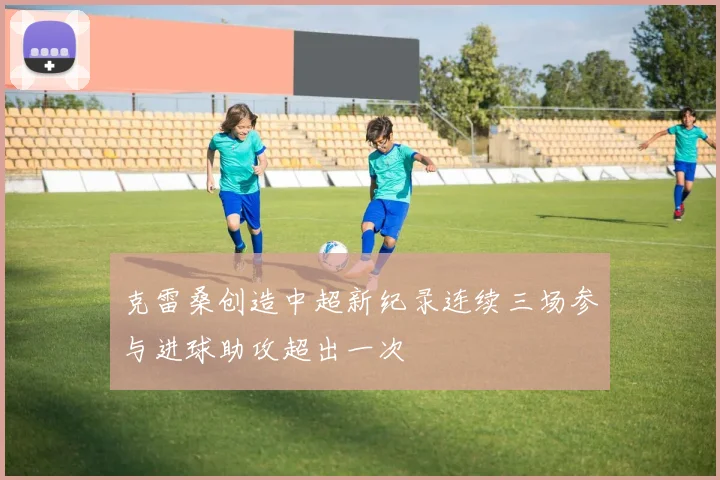 克雷桑创造中超新纪录连续三场参与进球助攻超出一次