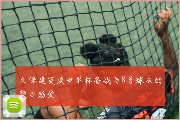 久保建英谈世界杯备战与8号球衣的契合感受