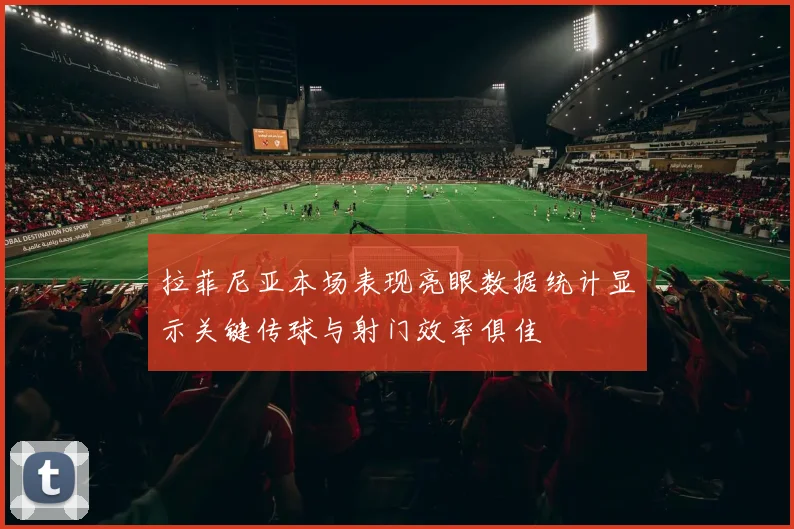 拉菲尼亚本场表现亮眼数据统计显示关键传球与射门效率俱佳