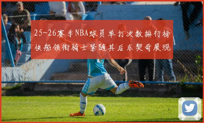 25-26赛季NBA球员单打次数排行榜快船领衔骑士紧随其后东契奇展现最高效率