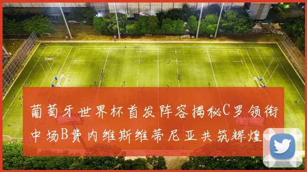 葡萄牙世界杯首发阵容揭秘C罗领衔中场B费内维斯维蒂尼亚共筑辉煌
