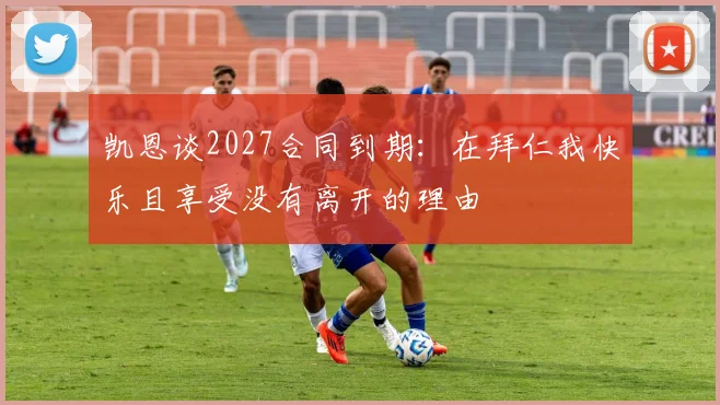 凯恩谈2027合同到期：在拜仁我快乐且享受没有离开的理由