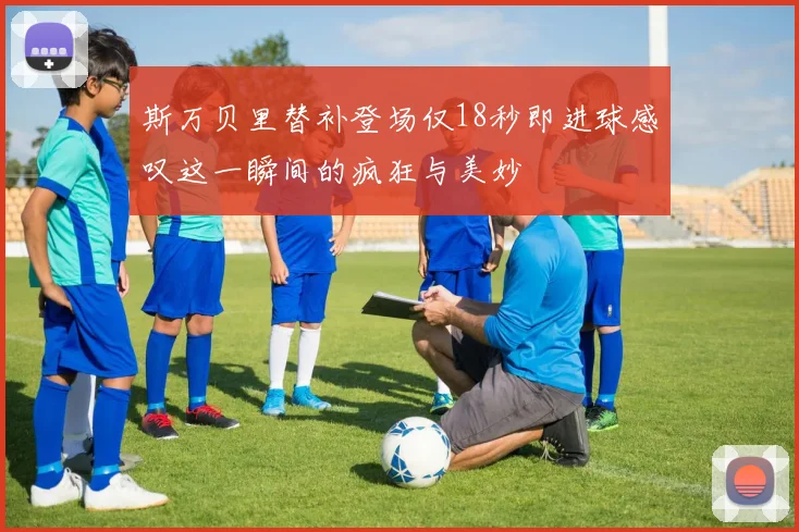 斯万贝里替补登场仅18秒即进球感叹这一瞬间的疯狂与美妙