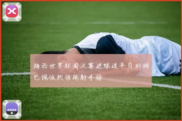 梅西世界杯淘汰赛进球追平贝利姆巴佩依然领跑射手榜