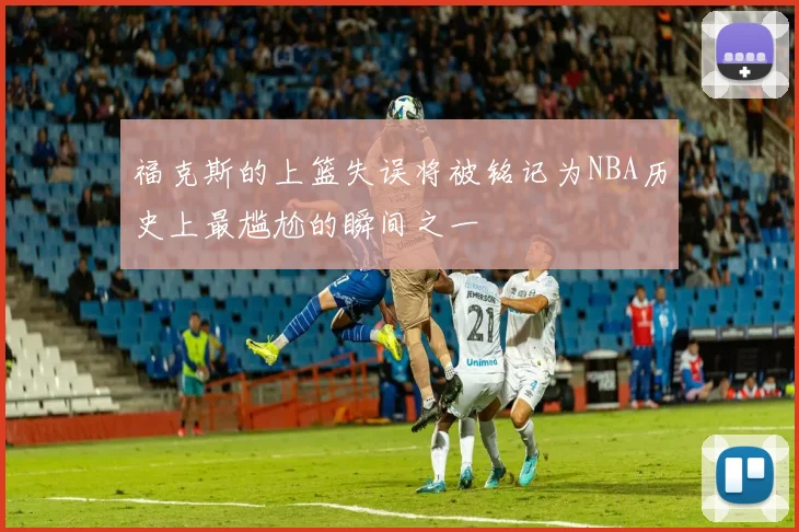 福克斯的上篮失误将被铭记为NBA历史上最尴尬的瞬间之一