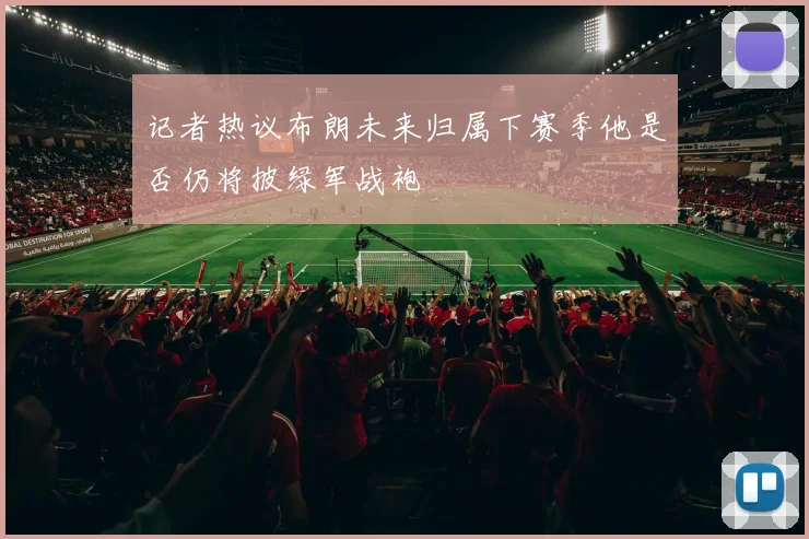 记者热议布朗未来归属下赛季他是否仍将披绿军战袍