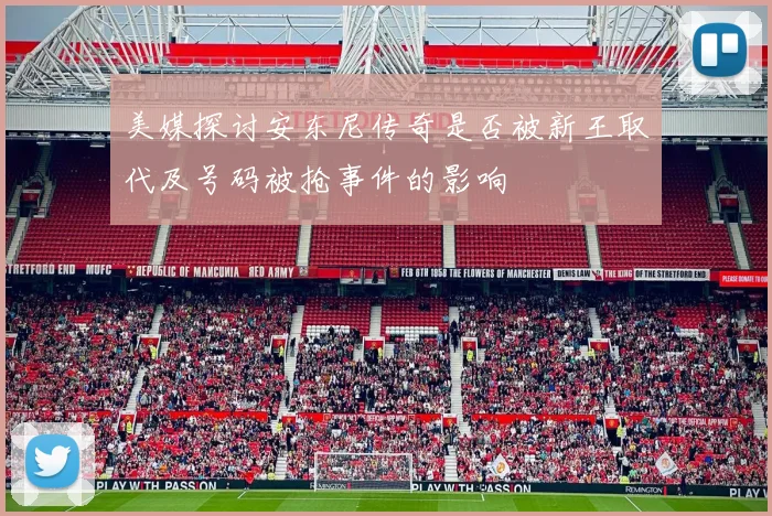 美媒探讨安东尼传奇是否被新王取代及号码被抢事件的影响